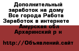 Дополнительный заработок на дому - Все города Работа » Заработок в интернете   . Амурская обл.,Архаринский р-н